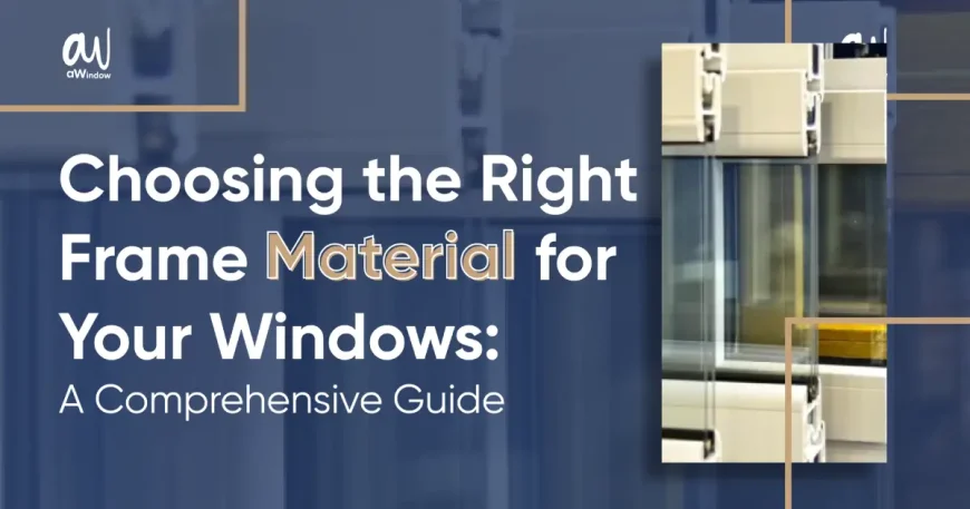 Choosing the Right Frame Material for Your Windows: A Comprehensive Guide